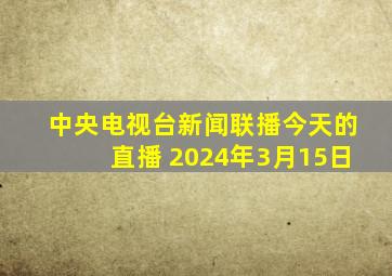 中央电视台新闻联播今天的直播 2024年3月15日